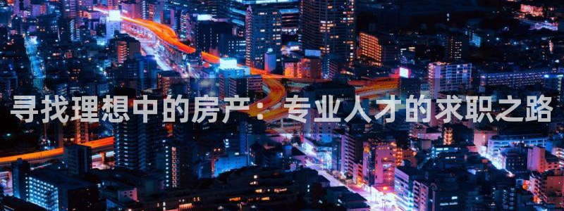 香港和记卡官网：寻找理想中的房产：专业人才的求职之路