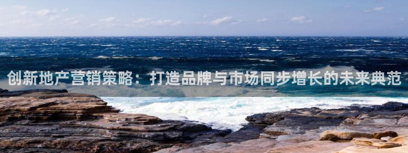 和记港口信托官网：创新地产营销策略：打造品牌与市场同步增长的