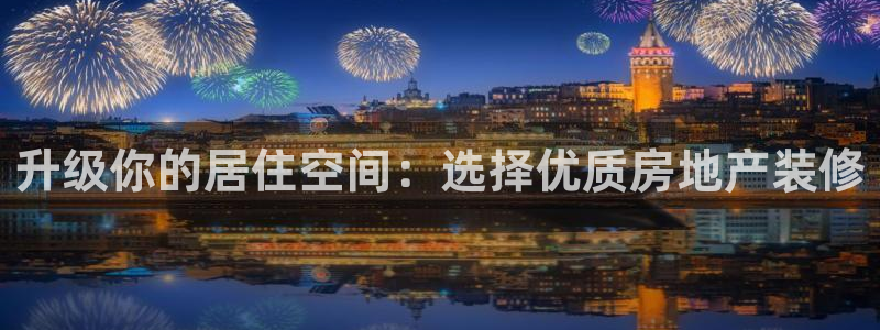 和记官网平台：升级你的居住空间：选择优质房地产装修