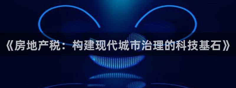 缅甸和记国际官网：《房地产税：构建现代城市治理的科技基石》