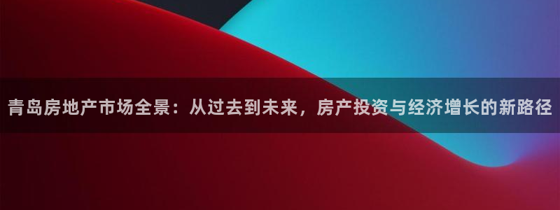 和记火爆官网：青岛房地产市场全景：从过去到未来，房产投资与经