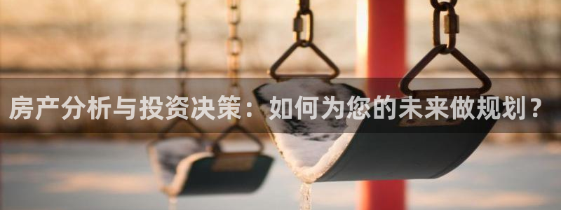 和记娱乐 官网：房产分析与投资决策：如何为您的未来做规划？