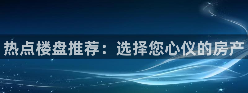 和记官网加盟：热点楼盘推荐：选择您心仪的房产