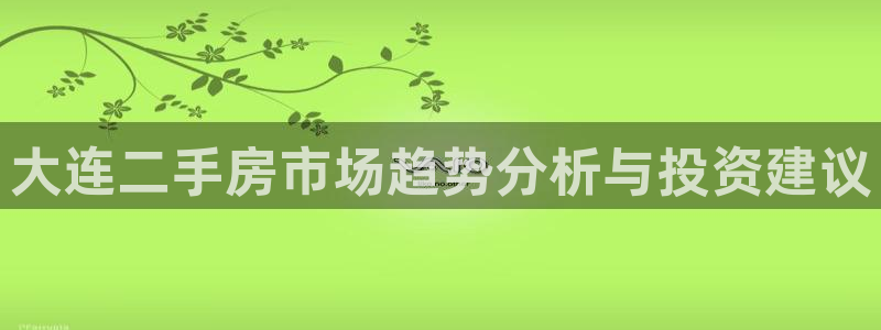 香港和记3电讯官网：大连二手房市场趋势分析与投资建议