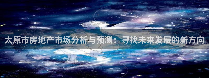 和记黄埔官网：太原市房地产市场分析与预测：寻找未来发展的新方