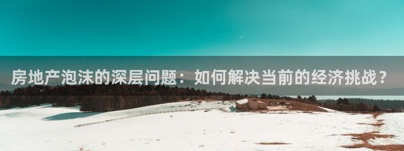 和记h1888怡情官网：房地产泡沫的深层问题：如何解决当前的