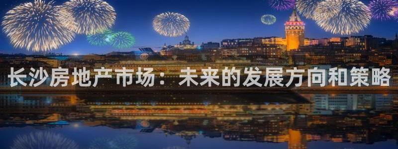 和记登录官网：长沙房地产市场：未来的发展方向和策略