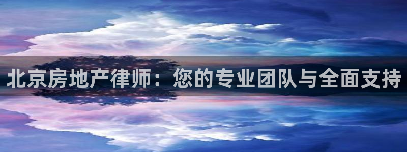 和记国际有限公司官网：北京房地产律师：您的专业团队与全面支持
