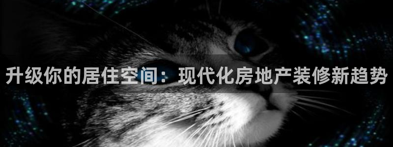 和记黄浦官网：升级你的居住空间：现代化房地产装修新趋势