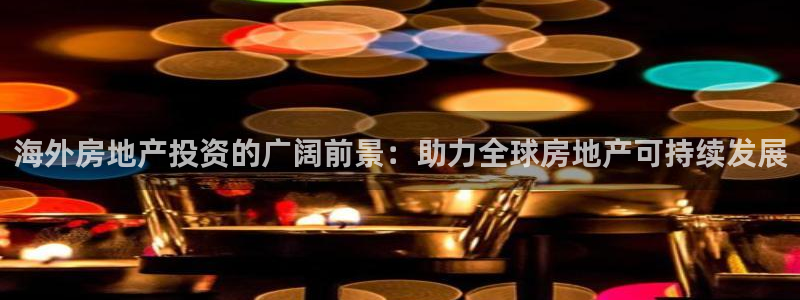 和记增值官网：海外房地产投资的广阔前景：助力全球房地产可持续