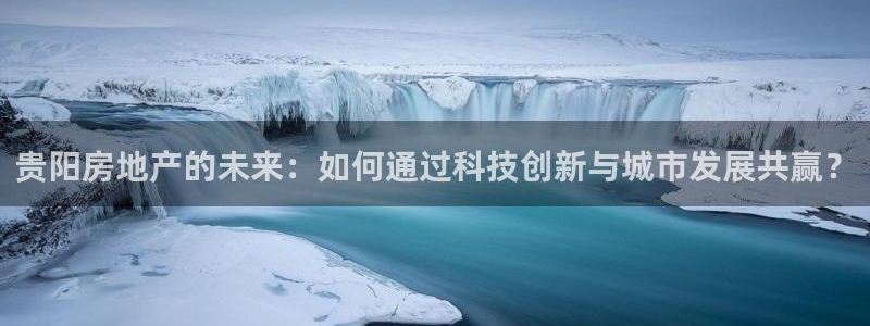 和记 官网：贵阳房地产的未来：如何通过科技创新与城市发展共赢