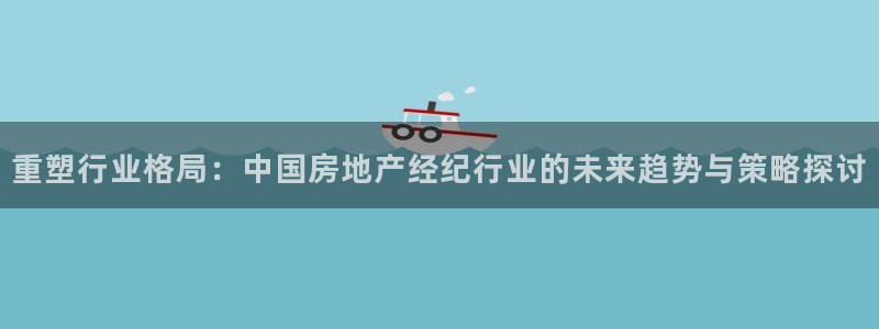 菲律宾和记官网：重塑行业格局：中国房地产经纪行业的未来趋势与