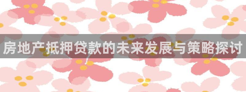 和记h88永久官网：房地产抵押贷款的未来发展与策略探讨