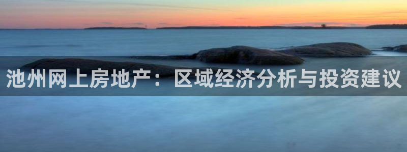 和记官网ap：池州网上房地产：区域经济分析与投资建议