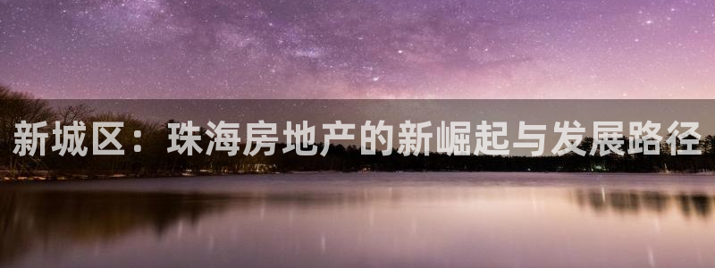 和记娱答疑h88285官网：新城区：珠海房地产的新崛起与发展
