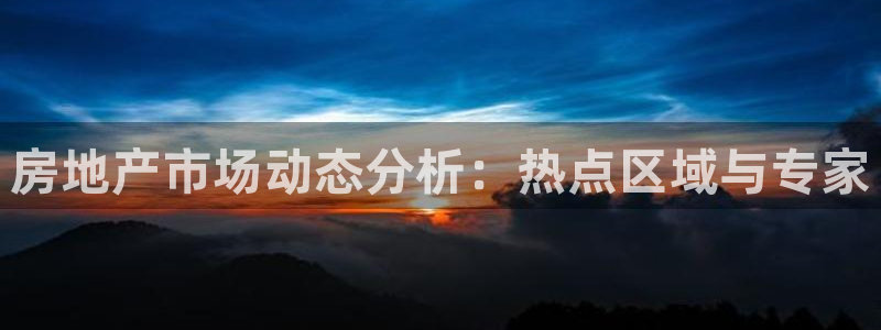 和记怡情视频在线官网：房地产市场动态分析：热点区域与专家