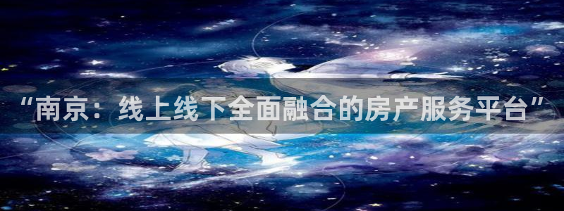 澳门和记平台官网：“南京：线上线下全面融合的房产服务平台”