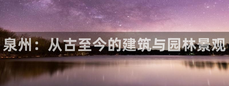 澳门和记官网：泉州：从古至今的建筑与园林景观