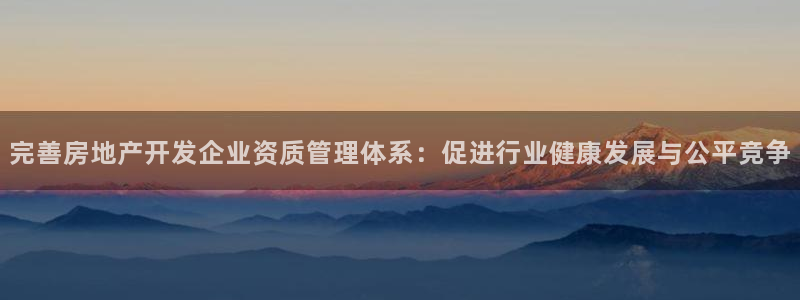 和记app官方官网登录：完善房地产开发企业资质管理体系：促进