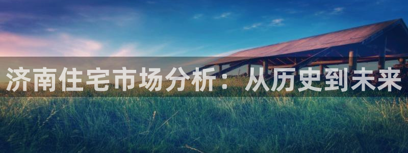 和记娱乐h88官网：济南住宅市场分析：从历史到未来