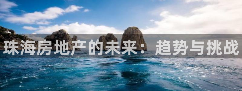 和记娱要多少钱h88285官网：珠海房地产的未来：趋势与挑战