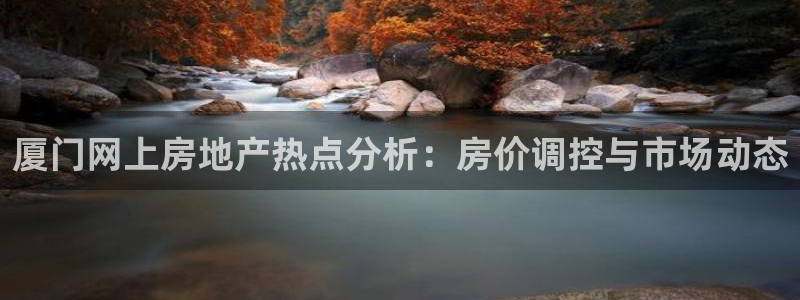 广州和记黄埔官网：厦门网上房地产热点分析：房价调控与市场动态
