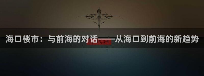 和记娱乐场所官网：海口楼市：与前海的对话——从海口到前海的新