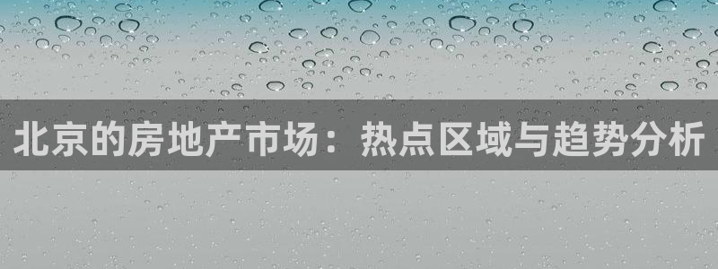 和记平台官网：北京的房地产市场：热点区域与趋势分析