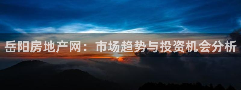 和记娱乐 官网：岳阳房地产网：市场趋势与投资机会分析