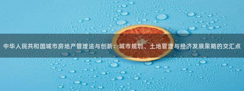 h88和记官网登录：中华人民共和国城市房地产管理法与创新：城