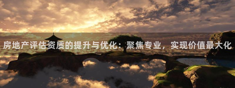 和记登录官网：房地产评估资质的提升与优化：聚焦专业，实现价值