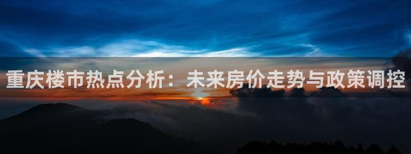 菲律宾和记官网：重庆楼市热点分析：未来房价走势与政策调控