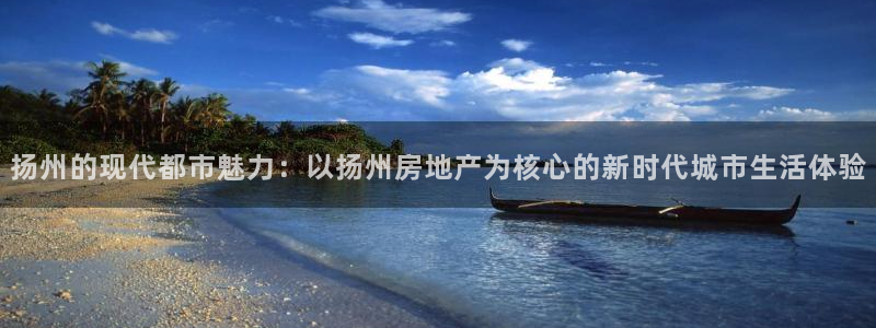 广州和记黄埔官网：扬州的现代都市魅力：以扬州房地产为核心的新