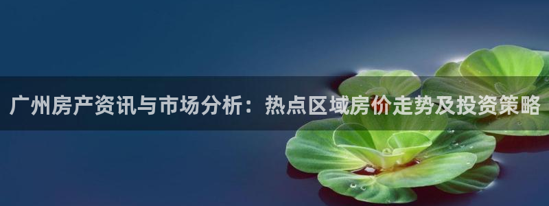 和记手游官网：广州房产资讯与市场分析：热点区域房价走势及投资