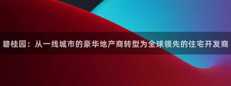 和记电讯3官网：碧桂园：从一线城市的豪华地产商转型为全球领先