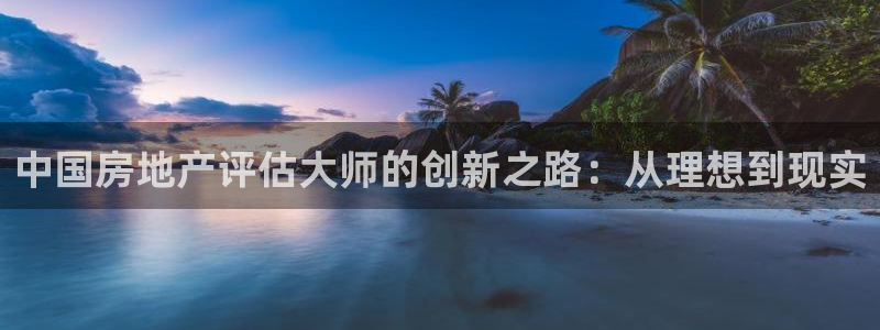 和记娱乐网官网：中国房地产评估大师的创新之路：从理想到现实