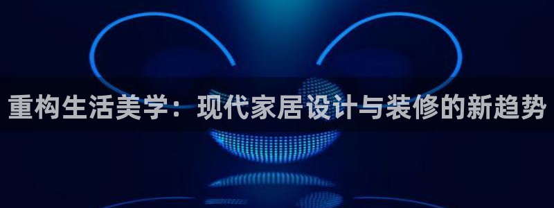 和记娱的确好h88285官网：重构生活美学：现代家居设计与装