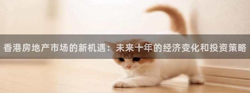 和记 官网：香港房地产市场的新机遇：未来十年的经济变化和投资