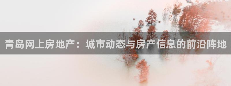 和记旗舰官网：青岛网上房地产：城市动态与房产信息的前沿阵地