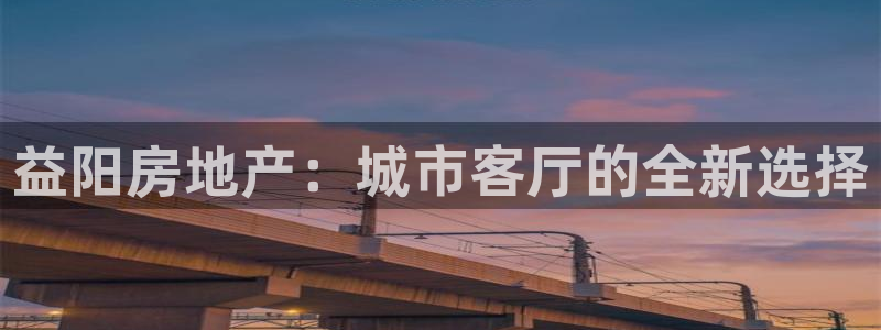 和记怡情博娱中国官网：益阳房地产：城市客厅的全新选择