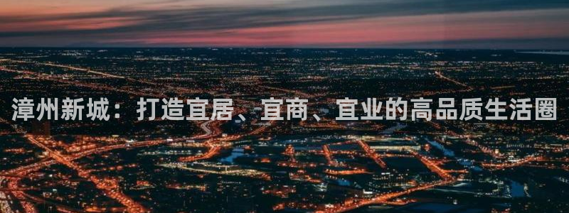 和记官网地址：漳州新城：打造宜居、宜商、宜业的高品质生活圈