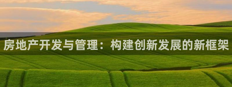 和力记易官网：房地产开发与管理：构建创新发展的新框架